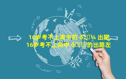16岁考不上高中的 🐼 出路,16岁考不上高中 💐 的出路左边一个耒右边一个lv